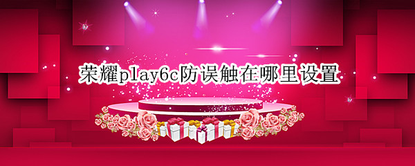 荣耀play6c防误触在哪里设置（华为荣耀play防触摸关闭）