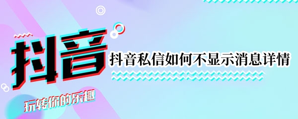 抖音私信如何不顯示消息詳情 抖音私信如何不顯示消息詳情信息