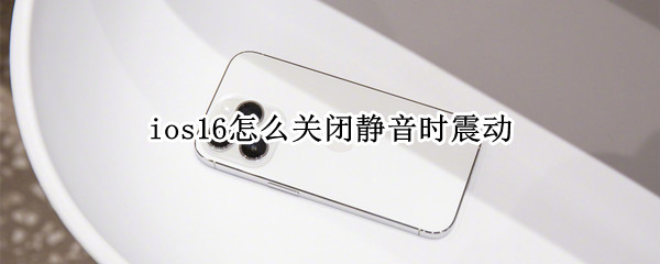 ios16怎么关闭静音时震动（ios静音取消震动）