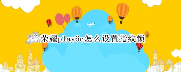 荣耀play6c怎么设置指纹锁（荣耀play有没有指纹解锁）