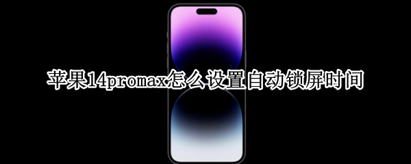 苹果14promax怎么设置自动锁屏时间 ios14自动锁屏时间如何设置