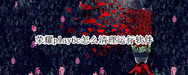 榮耀play6c怎么清理運行軟件（榮耀play運行內(nèi)存深度清理）