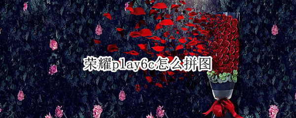 榮耀play6c怎么拼圖（榮耀play4tpro怎么拼圖）