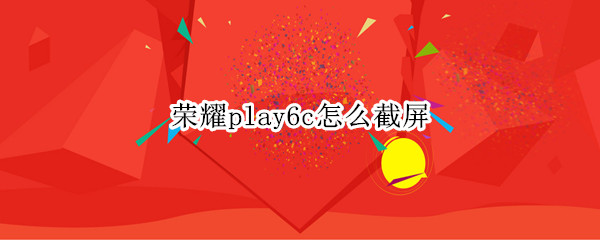 榮耀play6c怎么截屏（榮耀play5t手機(jī)怎么截屏）