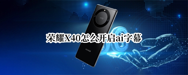 榮耀X40怎么開啟ai字幕 榮耀x40怎么開啟ai字幕