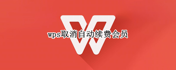 wps取消自动续费会员 wps取消自动续费会员苹果