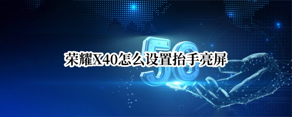 榮耀X40怎么設(shè)置抬手亮屏 榮耀x40怎么設(shè)置抬手亮屏?xí)r間