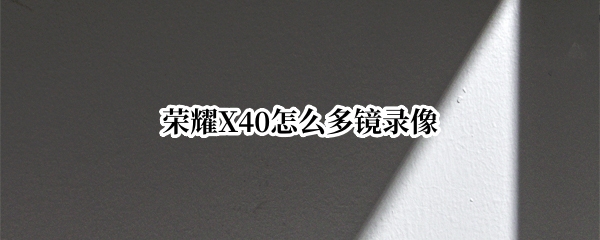 荣耀X40怎么多镜录像（荣耀50怎么打开多镜录像）