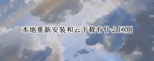 本地重新安裝和云下載有什么區(qū)別（電腦本地重新安裝和云下載有什么區(qū)別）