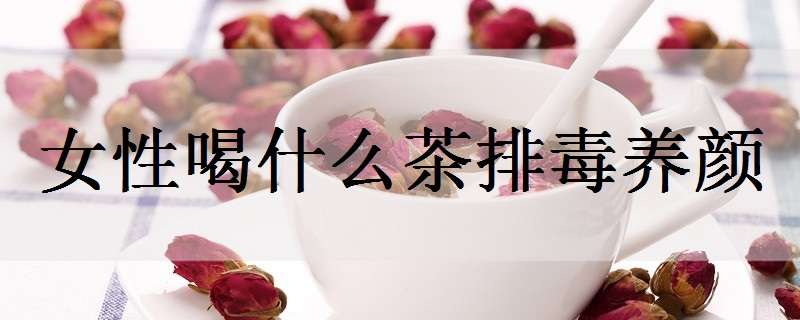 女性喝什么茶排毒養(yǎng)顏