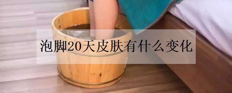 泡腳20天皮膚有什么變化 泡腳20天皮膚有什么變化嗎