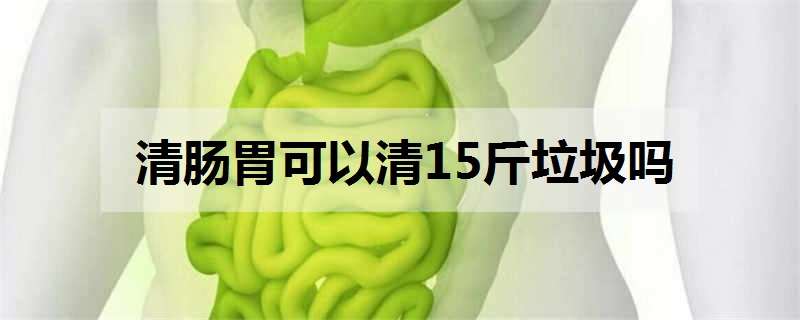 清肠胃可以清15斤垃圾吗（清肠胃可以清15斤垃圾是真的吗）