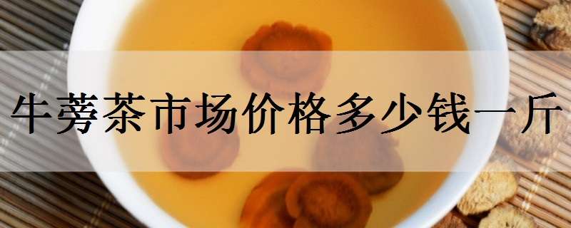 牛蒡茶市場(chǎng)價(jià)格多少錢一斤