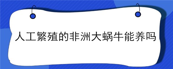 人工繁殖的非洲大蝸牛能養(yǎng)嗎 人工繁殖的非洲大蝸牛能養(yǎng)嗎