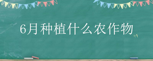 6月種植什么農(nóng)作物 6月種植什么農(nóng)作物呢