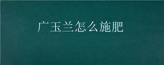 广玉兰怎么施肥（广玉兰如何施肥）