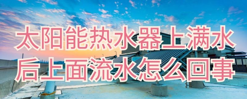 太阳能热水器上满水后上面流水怎么回事