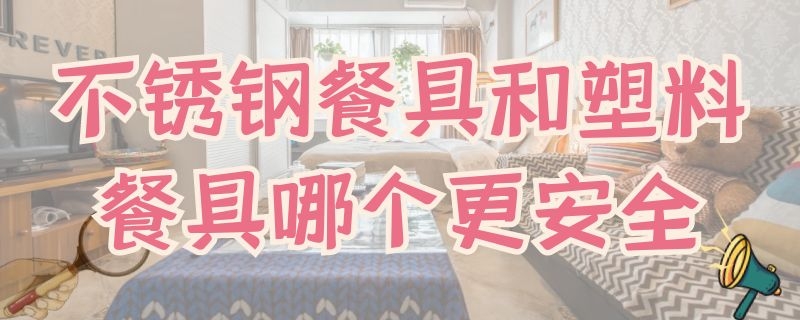 不銹鋼餐具和塑料餐具哪個更安全