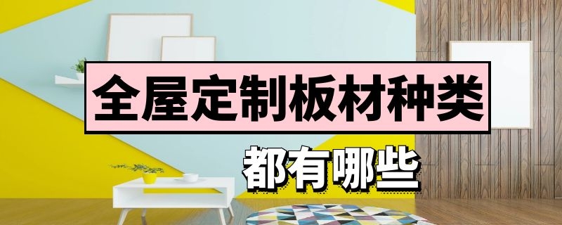 全屋定制板材种类都有哪些 全屋定制板材种类都有哪些品牌