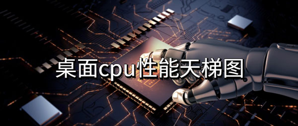 桌面cpu性能天梯图排行榜2022最新版 cpu性能天梯图 排行榜