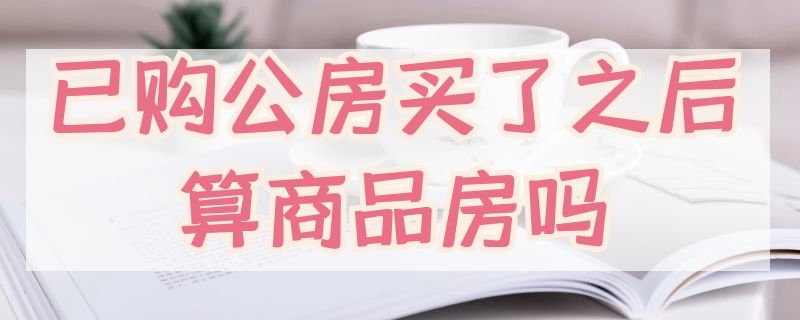 已購(gòu)公房買(mǎi)了之后算商品房嗎 已購(gòu)公房買(mǎi)了之后算商品房嗎