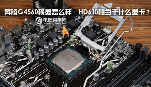 奔騰G4560核顯怎么樣且HD610相當于什么級別的顯卡?