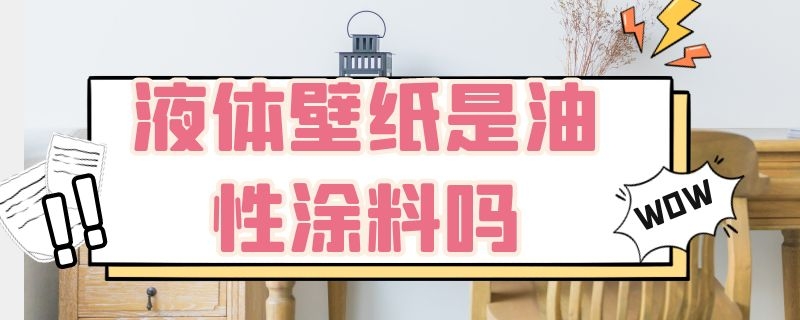 液体壁纸是油性涂料吗 液体壁纸是油性涂料吗为什么