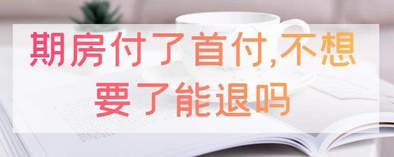 期房付了首付,不想要了能退嗎（買了期房付了首付想退房怎么辦）