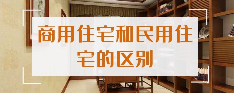 商用住宅和民用住宅的区别 商用住宅和民用住宅的区别是什么