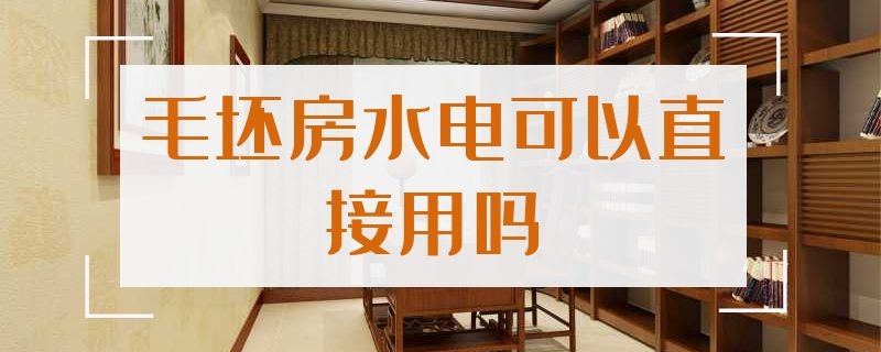 毛坯房水電可以直接用嗎（毛坯房水電可以直接用嗎）