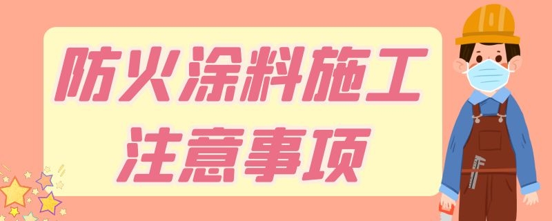 防火涂料施工注意事项（防火涂料施工注意事项有哪些）