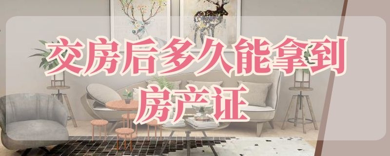 交房后多久能拿到房產(chǎn)證 正常交房后多久能拿到房產(chǎn)證