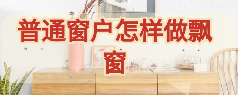 普通窗户怎样做飘窗（普通窗户怎样做飘窗效果图）