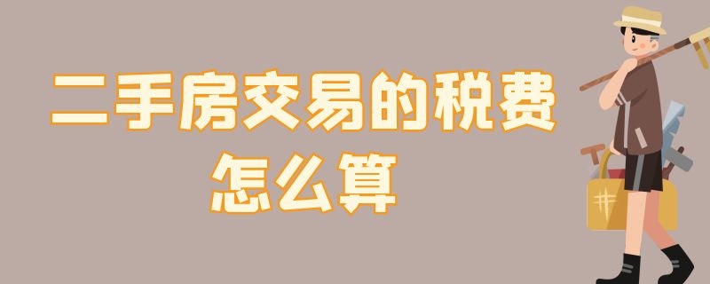 二手房交易的税费怎么算（二手房交易的税费怎么算2022）