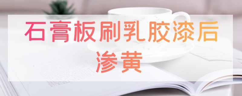 石膏板刷乳胶漆后渗黄 石膏板刷乳胶漆后渗黄水怎么办