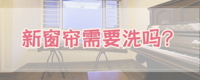 新窗帘需要洗吗? 新窗帘需要洗吗会不会有甲醛