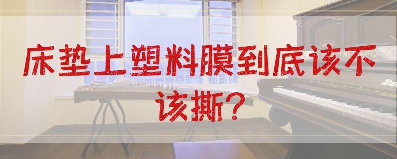 床垫上塑料膜到底该不该撕?（床垫表面的塑料膜要撕吗）