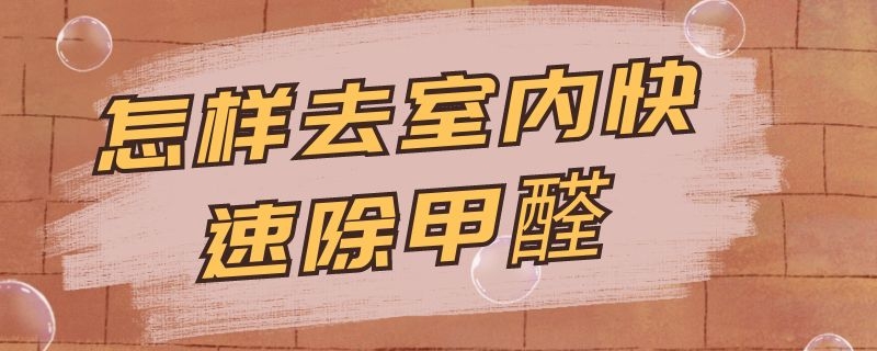 怎样去室内快速除甲醛（怎样去室内快速除甲醛方法）