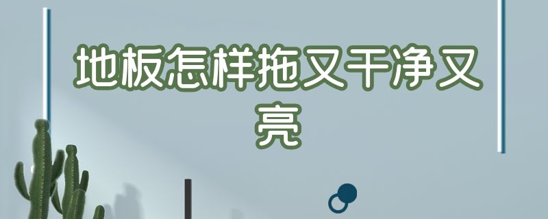 地板怎样拖又干净又亮 地板怎么拖干净又亮