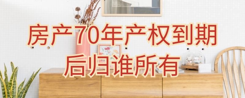 房產(chǎn)70年產(chǎn)權(quán)到期后歸誰所有 70年產(chǎn)權(quán)到期后房子歸誰所有