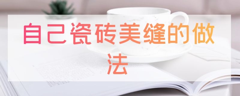 自己瓷砖美缝的做法 装修瓷砖美缝怎么做