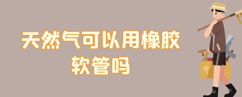 天然氣可以用橡膠軟管嗎 天然氣可以用橡膠軟管嗎視頻