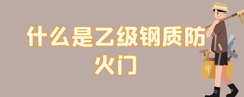 什么是乙级钢质防火门（什么是乙级钢质防火门标准）