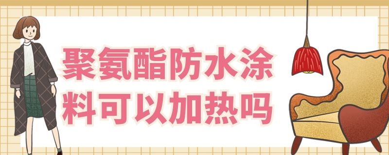 聚氨酯防水涂料可以加熱嗎（聚氨酯防水涂料能加熱嗎）