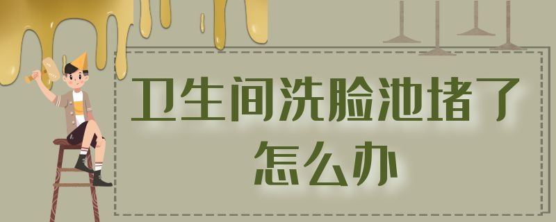 卫生间洗脸池堵了怎么办 卫生间洗脸池堵了怎么办呢