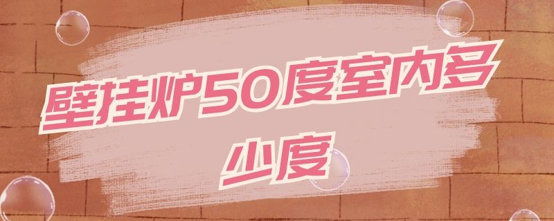 壁挂炉50度室内多少度 壁挂炉水温50度室内多少度