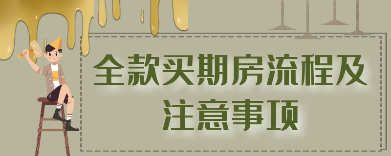 全款买期房流程及注意事项 全款买期房流程及注意事项房的流程和注意事项