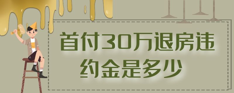 首付30万退房违约金是多少 首付30万退房违约金是多少钱