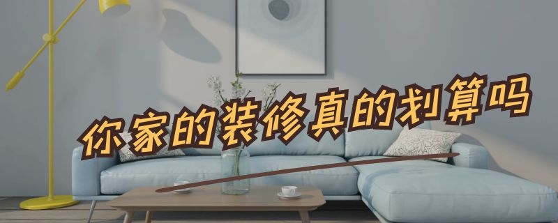 你家的裝修真的劃算嗎 現(xiàn)在裝修劃算嗎