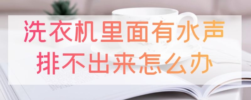 洗衣机里面有水声排不出来怎么办（洗衣机里面有水声排不出来怎么办呢）